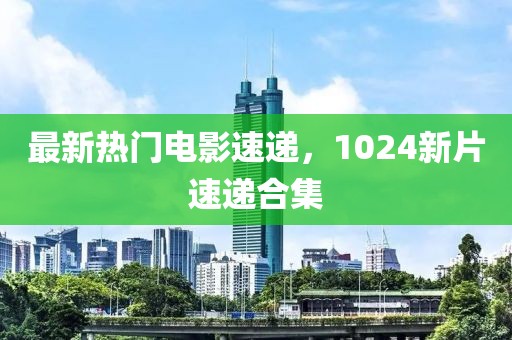 最新热门电影速递，1024新片速递合集