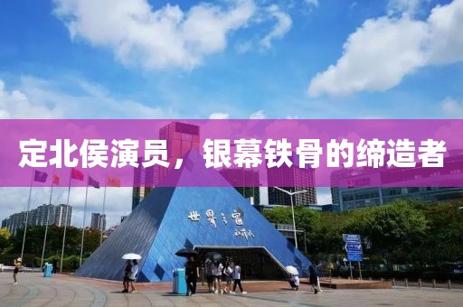 定北侯演员，银幕铁骨的缔造者
