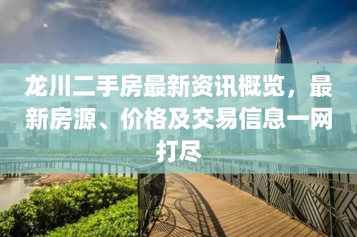 龙川二手房最新资讯概览，最新房源、价格及交易信息一网打尽