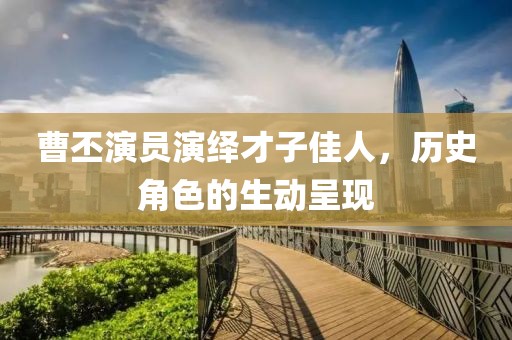 曹丕演员演绎才子佳人，历史角色的生动呈现