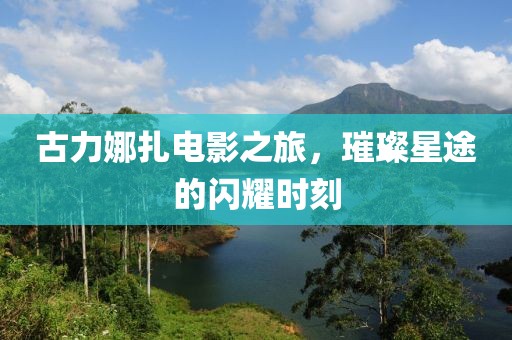 古力娜扎电影之旅，璀璨星途的闪耀时刻