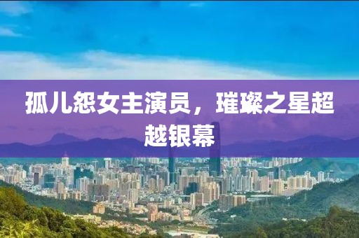 孤儿怨女主演员，璀璨之星超越银幕