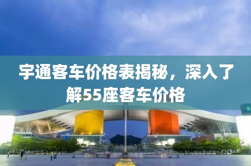 宇通客车价格表揭秘，深入了解55座客车价格