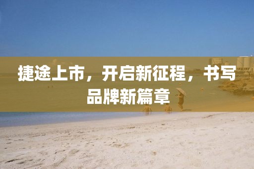 捷途上市，开启新征程，书写品牌新篇章