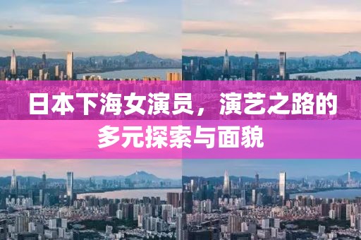 日本下海女演员，演艺之路的多元探索与面貌