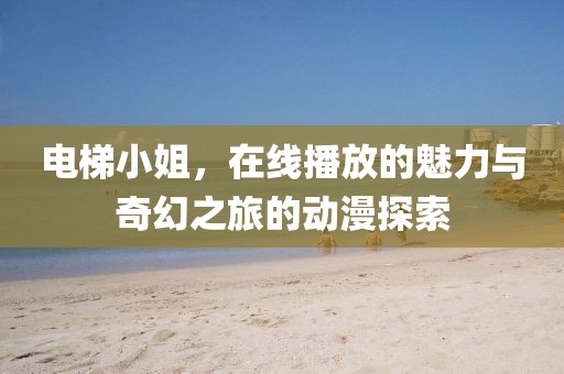 电梯小姐,在线播放的魅力与奇幻之旅的动漫探索