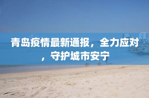 青岛疫情最新通报，全力应对，守护城市安宁