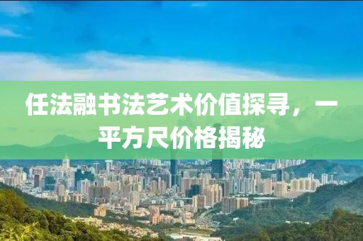 任法融书法艺术价值探寻，一平方尺价格揭秘