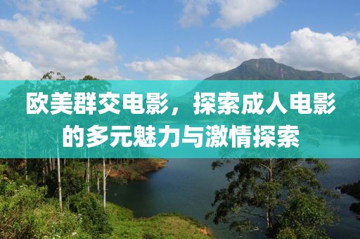 欧美群交电影，探索成人电影的多元魅力与激情探索