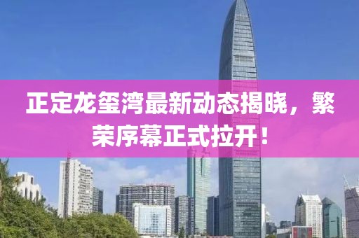 正定龙玺湾最新动态揭晓，繁荣序幕正式拉开！