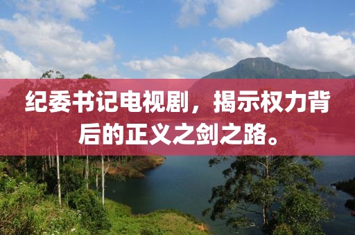 纪委书记电视剧，揭示权力背后的正义之剑之路。