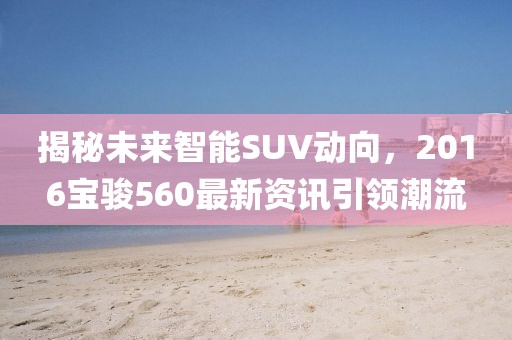 揭秘未来智能SUV动向，2016宝骏560最新资讯引领潮流