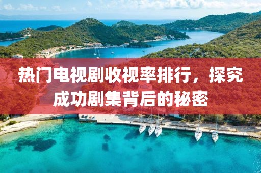 热门电视剧收视率排行，探究成功剧集背后的秘密
