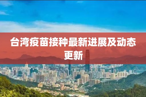 台湾疫苗接种最新进展及动态更新