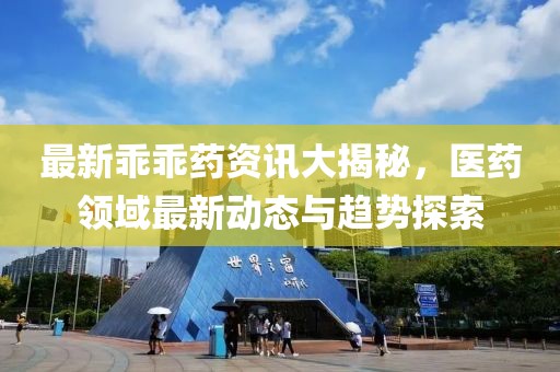 最新乖乖药资讯大揭秘，医药领域最新动态与趋势探索