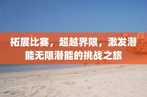 拓展比赛，超越界限，激发潜能无限潜能的挑战之旅