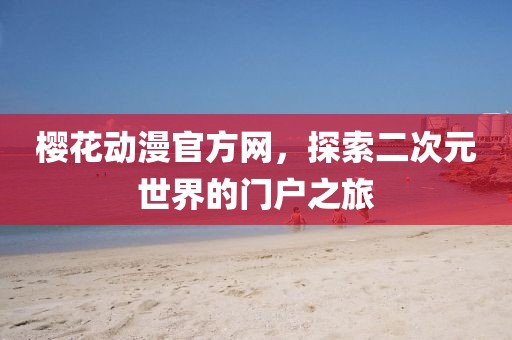 樱花动漫官方网，探索二次元世界的门户之旅
