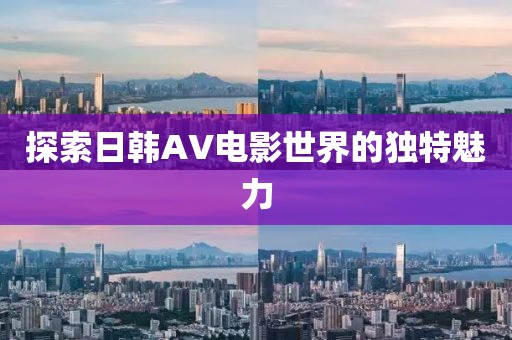 探索日韩AV电影世界的独特魅力