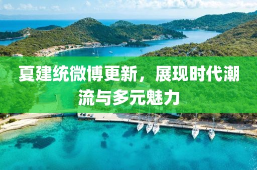夏建统微博更新，展现时代潮流与多元魅力