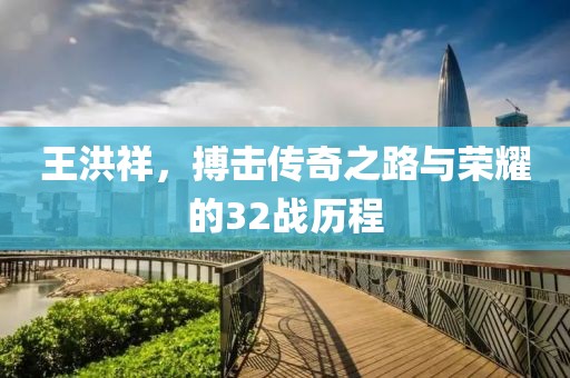 王洪祥，搏击传奇之路与荣耀的32战历程