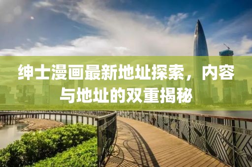绅士漫画最新地址探索，内容与地址的双重揭秘