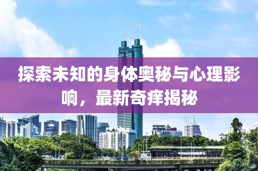 探索未知的身体奥秘与心理影响，最新奇痒揭秘