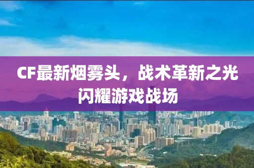 CF最新烟雾头，战术革新之光闪耀游戏战场
