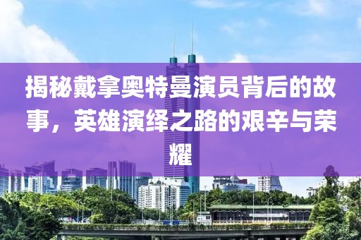 揭秘戴拿奥特曼演员背后的故事，英雄演绎之路的艰辛与荣耀