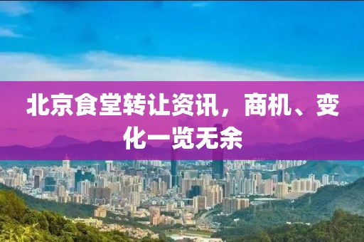 北京食堂转让资讯，商机、变化一览无余