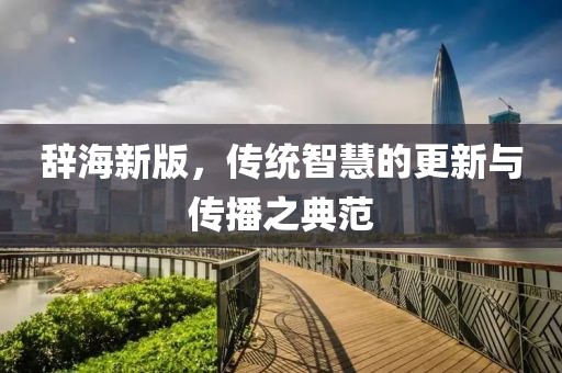 辞海新版，传统智慧的更新与传播之典范