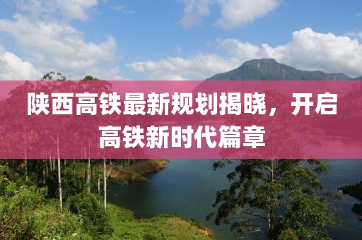 陕西高铁最新规划揭晓，开启高铁新时代篇章