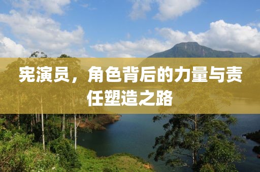 宪演员，角色背后的力量与责任塑造之路