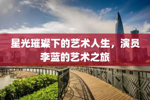 星光璀璨下的艺术人生，演员李蓝的艺术之旅