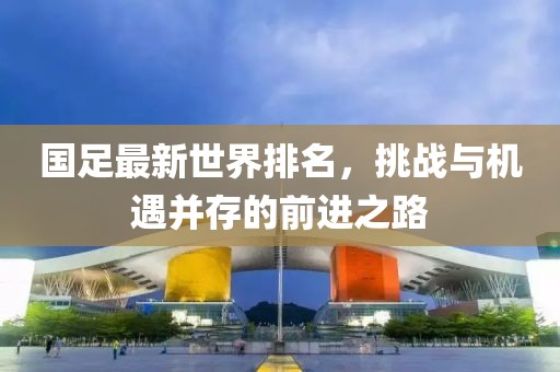 国足最新世界排名，挑战与机遇并存的前进之路