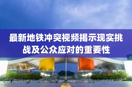最新地铁冲突视频揭示现实挑战及公众应对的重要性