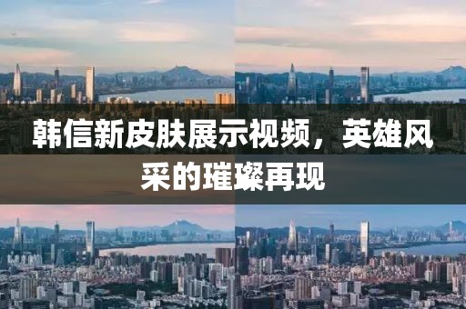韩信新皮肤展示视频，英雄风采的璀璨再现