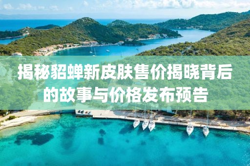 揭秘貂蝉新皮肤售价揭晓背后的故事与价格发布预告