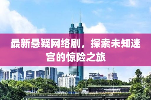 最新悬疑网络剧，探索未知迷宫的惊险之旅