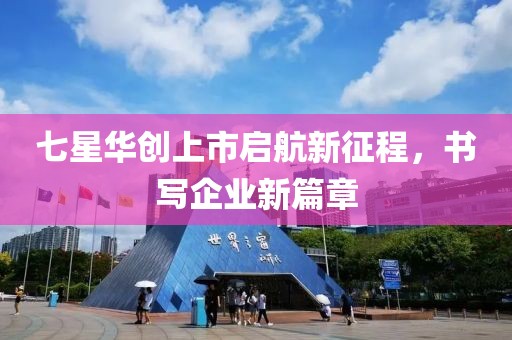 七星华创上市启航新征程，书写企业新篇章