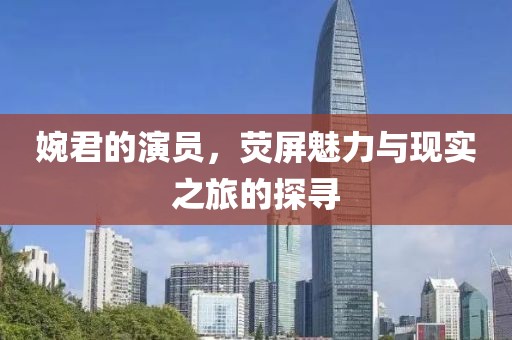 婉君的演员，荧屏魅力与现实之旅的探寻