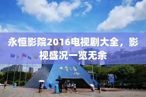 永恒影院2016电视剧大全，影视盛况一览无余