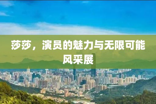 莎莎，演员的魅力与无限可能风采展