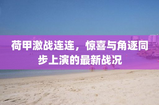 荷甲激战连连，惊喜与角逐同步上演的最新战况