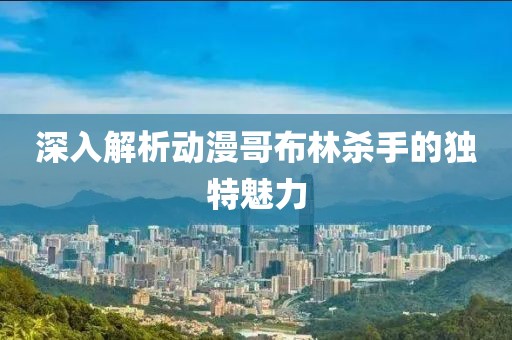深入解析动漫哥布林杀手的独特魅力