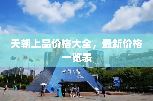 天朝上品价格大全，最新价格一览表