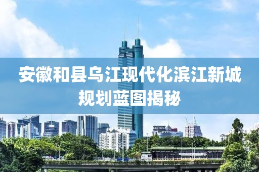 安徽和县乌江现代化滨江新城规划蓝图揭秘