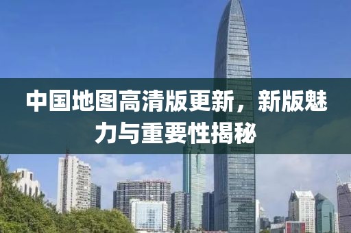 中国地图高清版更新，新版魅力与重要性揭秘