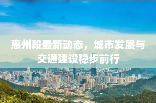 惠州段最新动态，城市发展与交通建设稳步前行