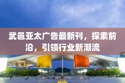 武邑亚太广告最新刊，探索前沿，引领行业新潮流