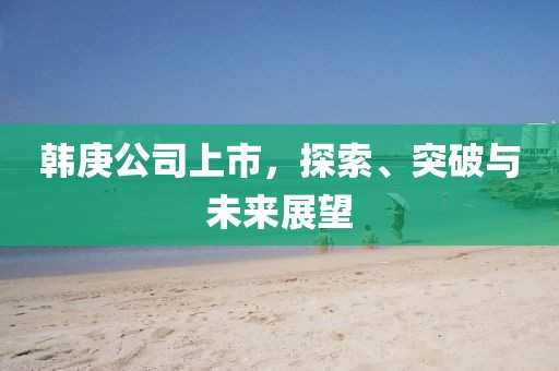 韩庚公司上市，探索、突破与未来展望